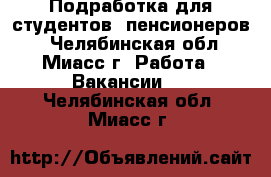 Подработка для студентов, пенсионеров! - Челябинская обл., Миасс г. Работа » Вакансии   . Челябинская обл.,Миасс г.